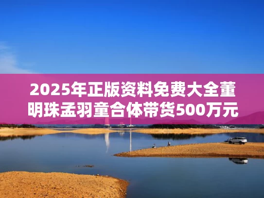 2025年正版资料免费大全	董明珠孟羽童合体带货500万元