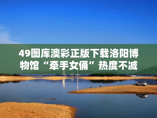 49图库澳彩正版下载	洛阳博物馆“牵手女俑”热度不减