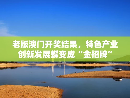 老版澳门开奖结果，特色产业创新发展蝶变成“金招牌”