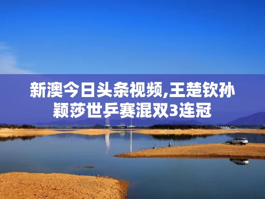 新澳今日头条视频,王楚钦孙颖莎世乒赛混双3连冠