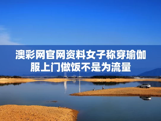 澳彩网官网资料	女子称穿瑜伽服上门做饭不是为流量