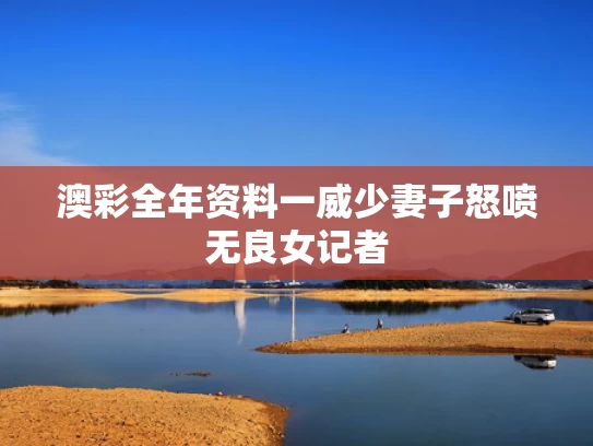 澳彩全年资料一	威少妻子怒喷无良女记者