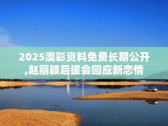 2025澳彩资料免费长期公开,赵丽颖后援会回应新恋情