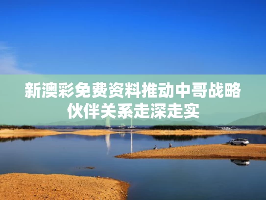 新澳彩免费资料	推动中哥战略伙伴关系走深走实