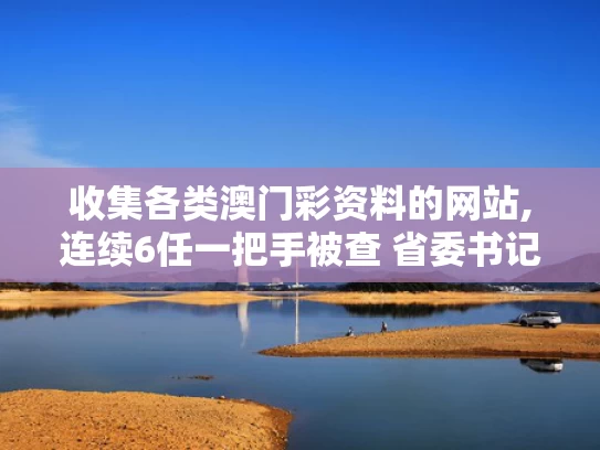 收集各类澳门彩资料的网站,连续6任一把手被查 省委书记提要求