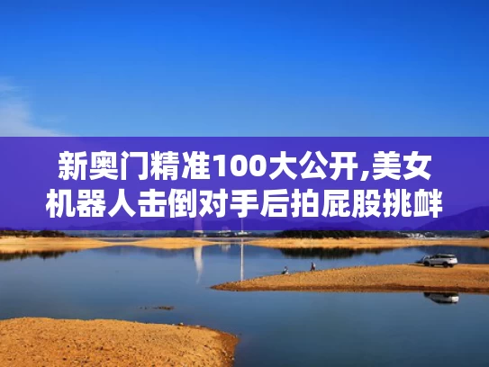 新奥门精准100大公开,美女机器人击倒对手后拍屁股挑衅
