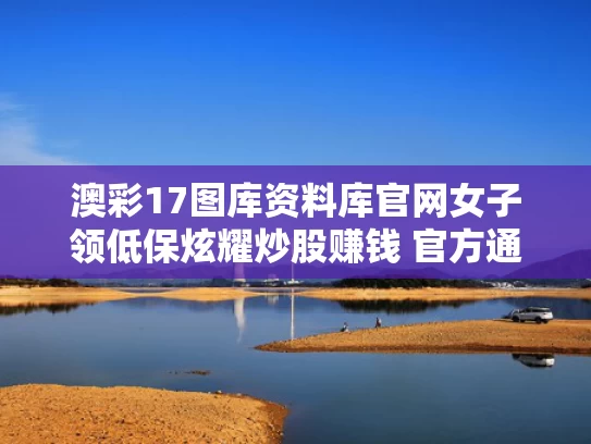 澳彩17图库资料库官网	女子领低保炫耀炒股赚钱 官方通报