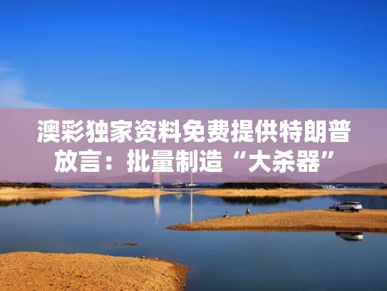 澳彩独家资料免费提供	特朗普放言：批量制造“大杀器”
