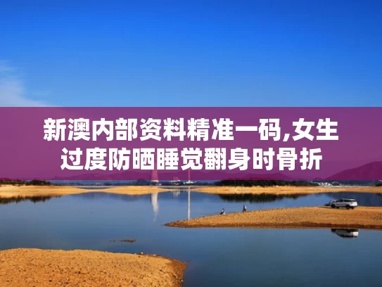 新澳内部资料精准一码,女生过度防晒睡觉翻身时骨折