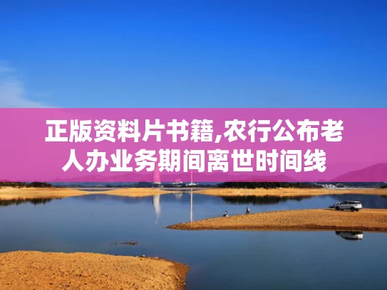 正版资料片书籍,农行公布老人办业务期间离世时间线