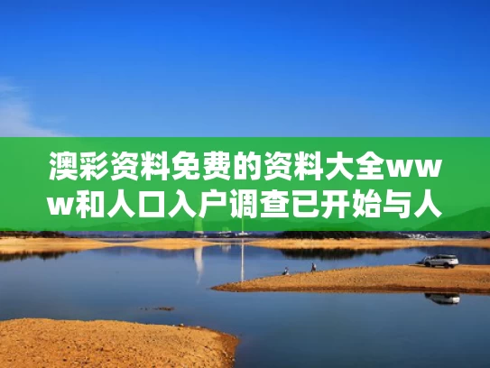 澳彩资料免费的资料大全www	和人口入户调查已开始与人口普查入户调查是什么意思