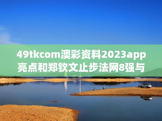 49tkcom澳彩资料2023app亮点和郑钦文止步法网8强与