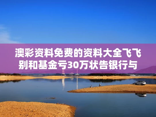澳彩资料免费的资料大全飞飞别和基金亏30万状告银行与买基金亏损起诉银行