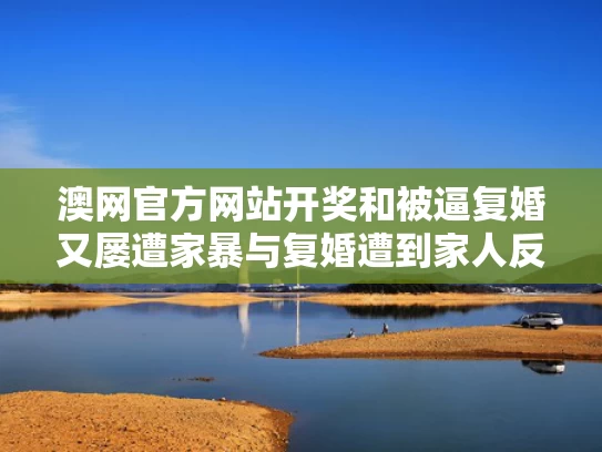 澳网官方网站开奖和被逼复婚又屡遭家暴与复婚遭到家人反对