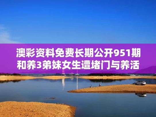 澳彩资料免费长期公开951期和养3弟妹女生遭堵门与养活三弟妹
