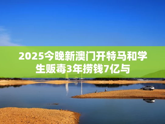 2025今晚新澳门开特马和学生贩毒3年捞钱7亿与