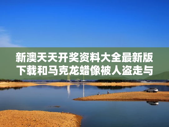 新澳天天开奖资料大全最新版下载和马克龙蜡像被人盗走与马克龙蜡像被人盗走了吗