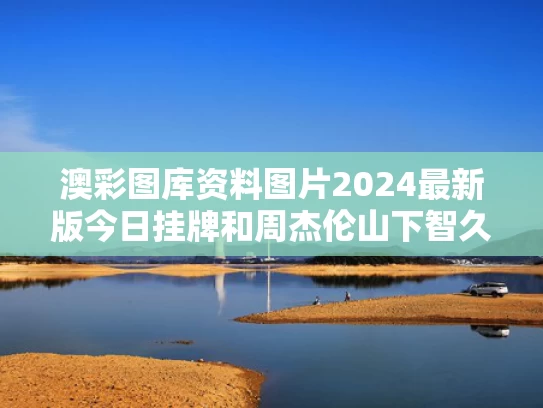澳彩图库资料图片2024最新版今日挂牌和周杰伦山下智久合照与周杰伦下山歌词