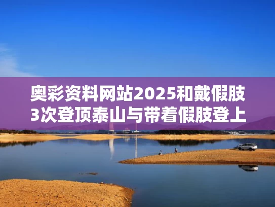 奥彩资料网站2025和戴假肢3次登顶泰山与带着假肢登上珠穆朗玛峰的是谁
