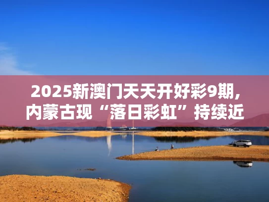 2025新澳门天天开好彩9期,内蒙古现“落日彩虹”持续近50分钟