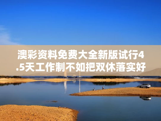 澳彩资料免费大全新版	试行4.5天工作制不如把双休落实好