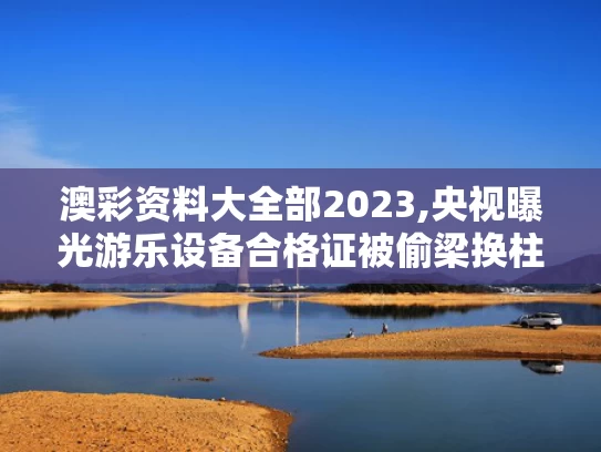 澳彩资料大全部2023,央视曝光游乐设备合格证被偷梁换柱