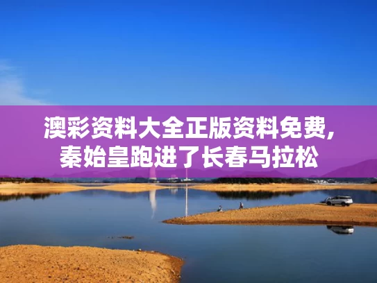 澳彩资料大全正版资料免费,秦始皇跑进了长春马拉松