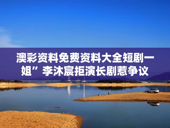 澳彩资料免费资料大全	短剧一姐”李沐宸拒演长剧惹争议