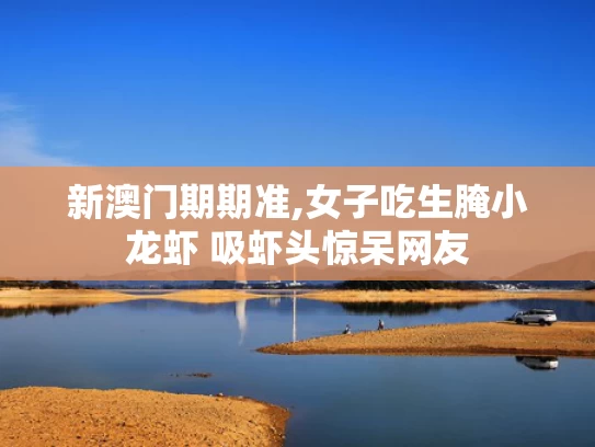 新澳门期期准,女子吃生腌小龙虾 吸虾头惊呆网友
