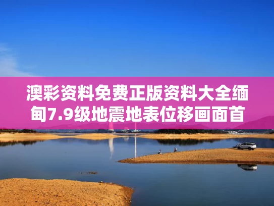 澳彩资料免费正版资料大全	缅甸7.9级地震地表位移画面首曝光