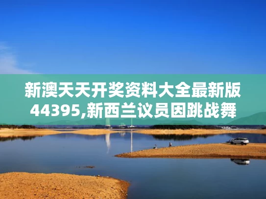 新澳天天开奖资料大全最新版44395,新西兰议员因跳战舞将被停职
