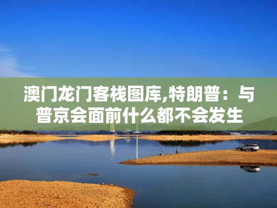澳门龙门客栈图库,特朗普：与普京会面前什么都不会发生