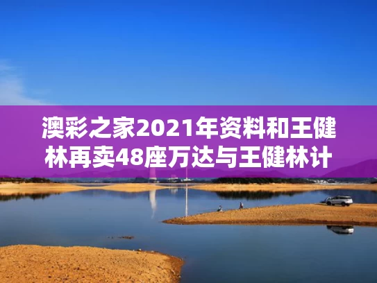 澳彩之家2021年资料	和王健林再卖48座万达与王健林计划要建5家万达
