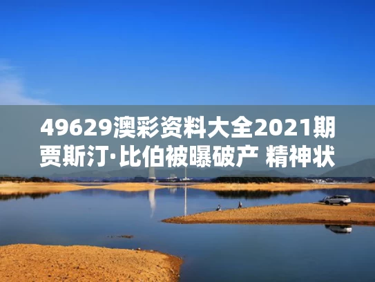 49629澳彩资料大全2021期	贾斯汀·比伯被曝破产 精神状态堪忧