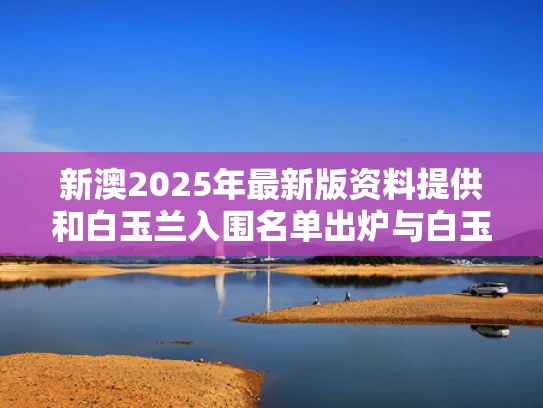 新澳2025年最新版资料提供和白玉兰入围名单出炉与白玉兰入围名单公布