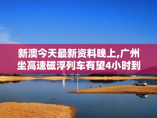 新澳今天最新资料晚上,广州坐高速磁浮列车有望4小时到北京