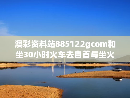 澳彩资料站885122gcom和坐30小时火车去自首与坐火车30个小时会怎么样