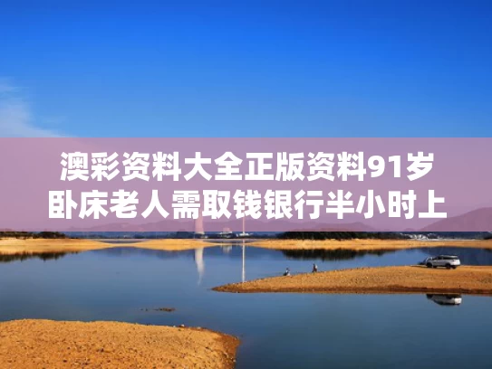 澳彩资料大全正版资料	91岁卧床老人需取钱银行半小时上门