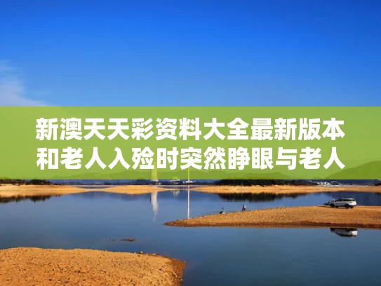 新澳天天彩资料大全最新版本和老人入殓时突然睁眼与老人入殓时突然睁眼怎么回事