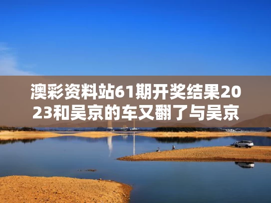 澳彩资料站61期开奖结果2023和吴京的车又翻了与吴京车子