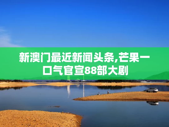 新澳门最近新闻头条,芒果一口气官宣88部大剧