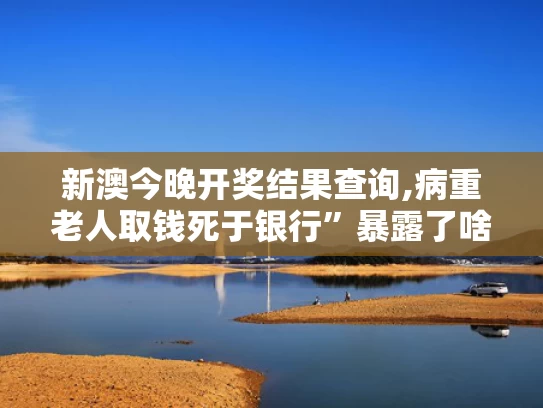 新澳今晚开奖结果查询,病重老人取钱死于银行”暴露了啥