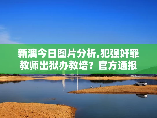 新澳今日图片分析,犯强奸罪教师出狱办教培？官方通报