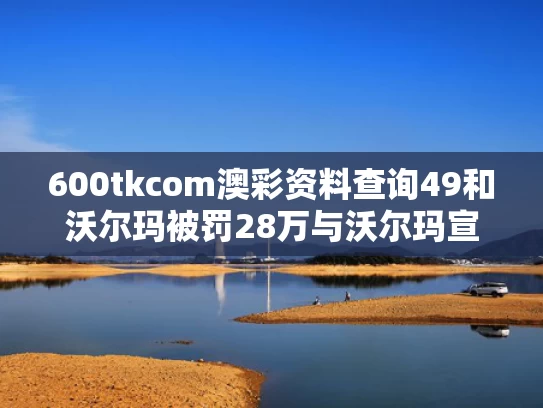 600tkcom澳彩资料查询49和沃尔玛被罚28万与沃尔玛宣布