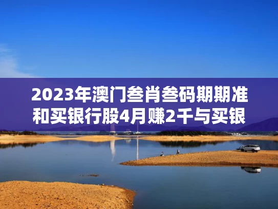 2023年澳门叁肖叁码期期准和买银行股4月赚2千与买银行股收益怎么样