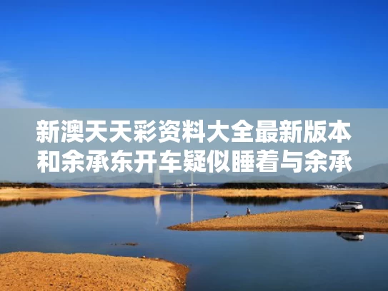 新澳天天彩资料大全最新版本和余承东开车疑似睡着与余承东哽咽宣布