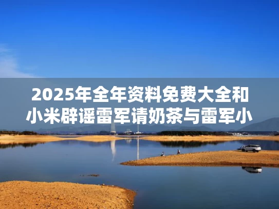 2025年全年资料免费大全和小米辟谣雷军请奶茶与雷军小米粥什么意思