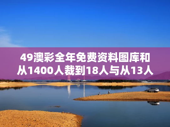 49澳彩全年免费资料图库	和从1400人裁到18人与从13人到9000人