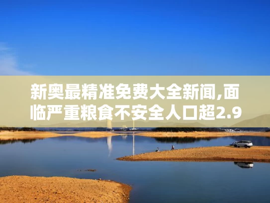 新奥最精准免费大全新闻,面临严重粮食不安全人口超2.95亿