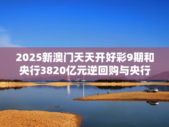 2025新澳门天天开好彩9期和央行3820亿元逆回购与央行逆回购2800亿